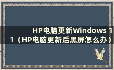 HP电脑更新Windows 11（HP电脑更新后黑屏怎么办）